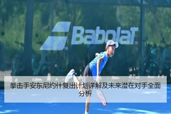 拳击手安东尼约什复出计划详解及未来潜在对手全面分析 - STAR SPORTS